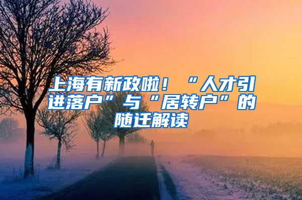 上海有新政啦！“人才引进落户”与“居转户”的随迁解读
