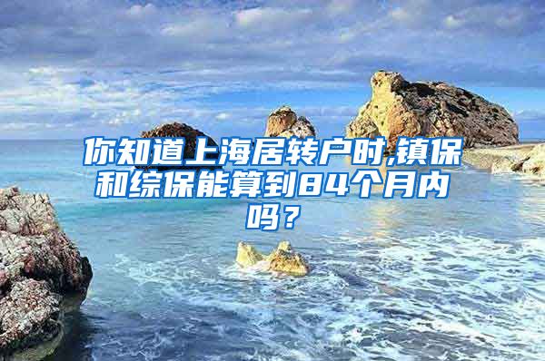 你知道上海居转户时,镇保和综保能算到84个月内吗？