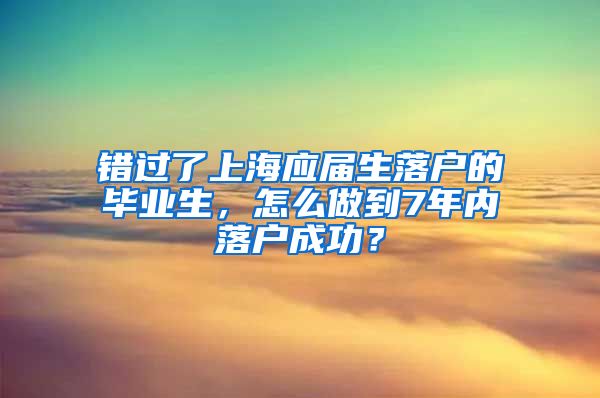 错过了上海应届生落户的毕业生，怎么做到7年内落户成功？