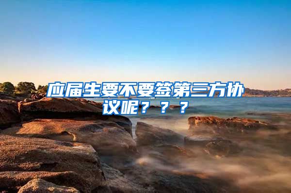 应届生要不要签第三方协议呢？？？