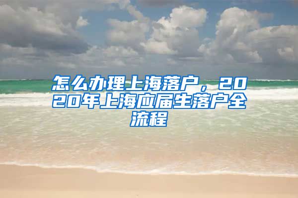 怎么办理上海落户，2020年上海应届生落户全流程