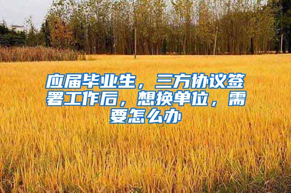 应届毕业生，三方协议签署工作后，想换单位，需要怎么办