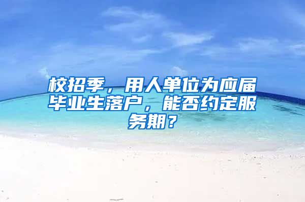校招季，用人单位为应届毕业生落户，能否约定服务期？