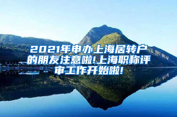 2021年申办上海居转户的朋友注意啦!上海职称评审工作开始啦!