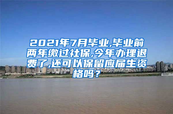 2021年7月毕业,毕业前两年缴过社保,今年办理退费了,还可以保留应届生资格吗？