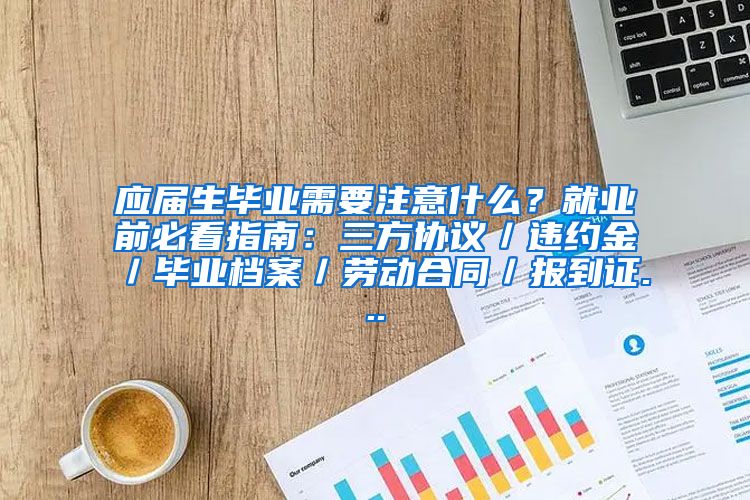 应届生毕业需要注意什么？就业前必看指南：三方协议／违约金／毕业档案／劳动合同／报到证...