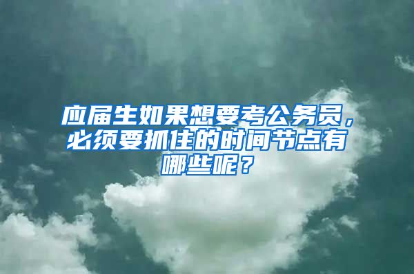 应届生如果想要考公务员，必须要抓住的时间节点有哪些呢？