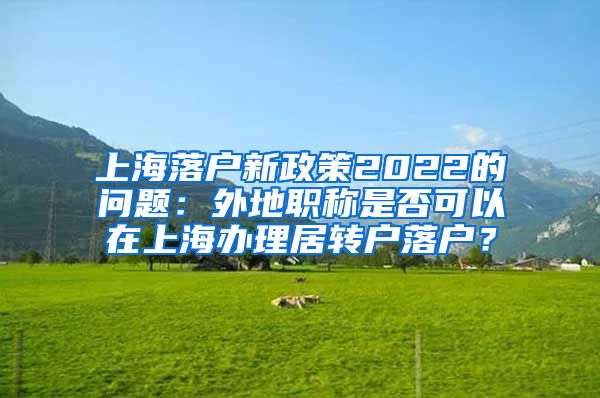 上海落户新政策2022的问题：外地职称是否可以在上海办理居转户落户？