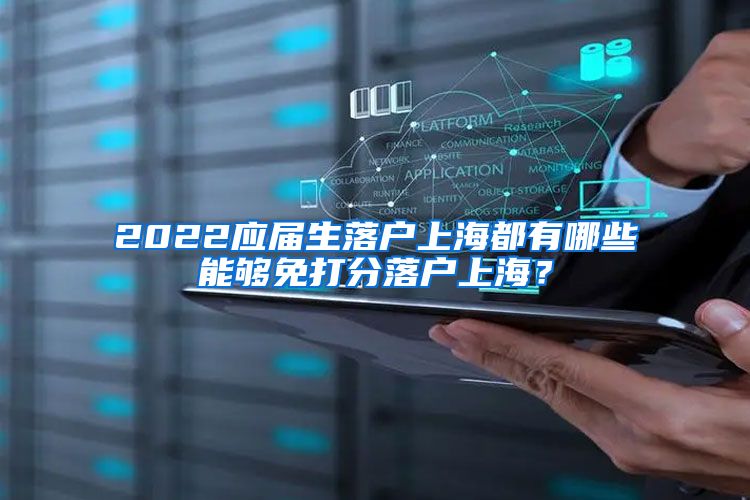 2022应届生落户上海都有哪些能够免打分落户上海？