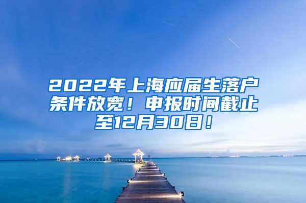 2022年上海应届生落户条件放宽！申报时间截止至12月30日！