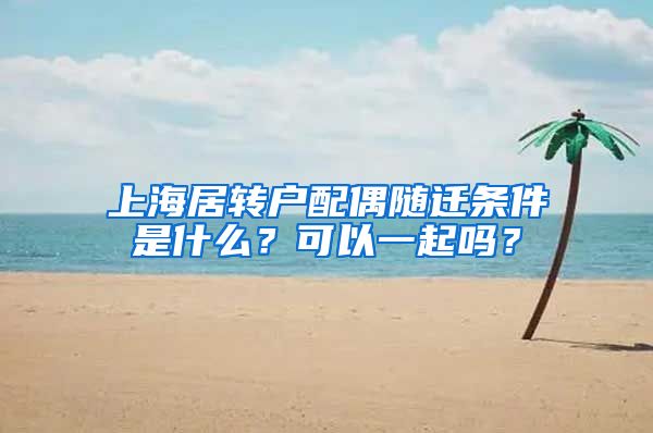 上海居转户配偶随迁条件是什么？可以一起吗？