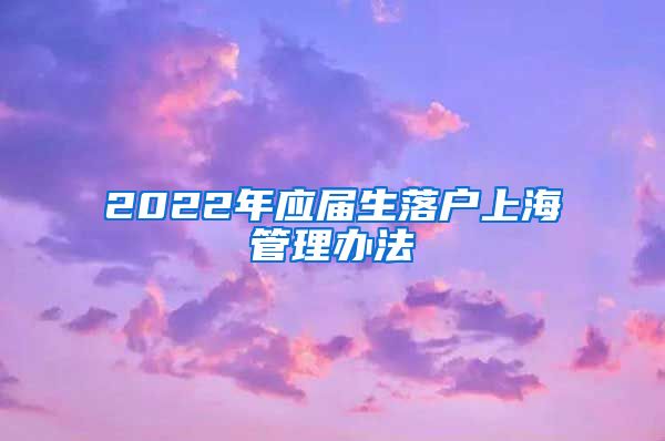 2022年应届生落户上海管理办法