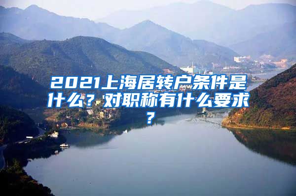 2021上海居转户条件是什么？对职称有什么要求？