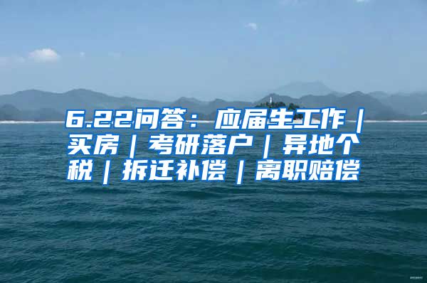6.22问答：应届生工作｜买房｜考研落户｜异地个税｜拆迁补偿｜离职赔偿
