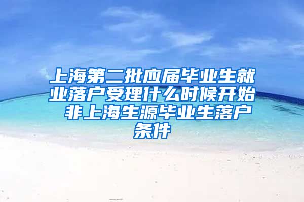 上海第二批应届毕业生就业落户受理什么时候开始 非上海生源毕业生落户条件