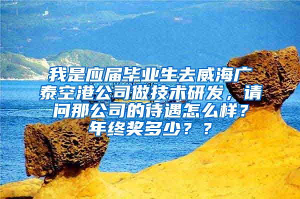 我是应届毕业生去威海广泰空港公司做技术研发，请问那公司的待遇怎么样？年终奖多少？？