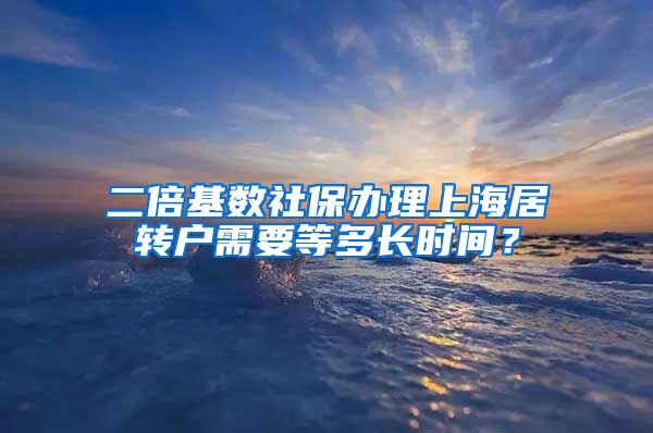 二倍基数社保办理上海居转户需要等多长时间？