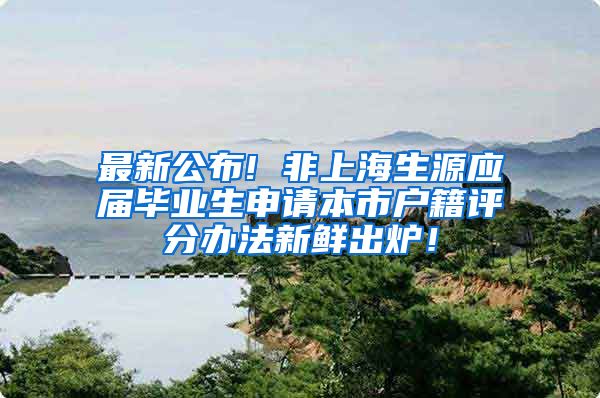 最新公布! 非上海生源应届毕业生申请本市户籍评分办法新鲜出炉！