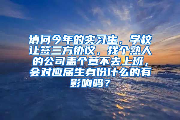 请问今年的实习生，学校让签三方协议，找个熟人的公司盖个章不去上班，会对应届生身份什么的有影响吗？