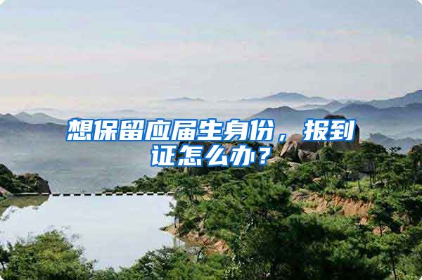 想保留应届生身份，报到证怎么办？