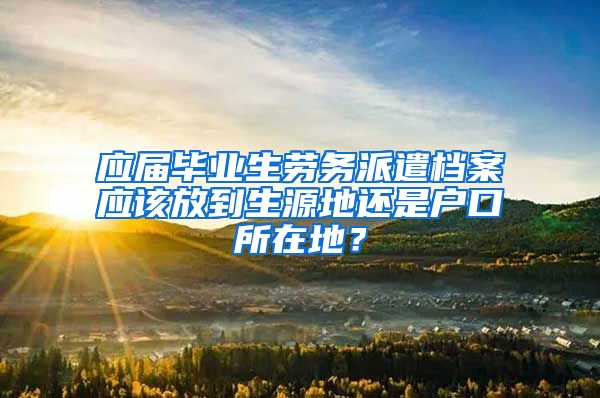 应届毕业生劳务派遣档案应该放到生源地还是户口所在地？