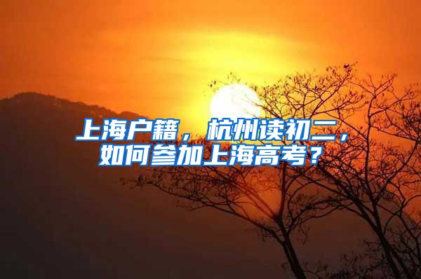 上海户籍，杭州读初二，如何参加上海高考？