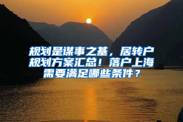 规划是谋事之基，居转户规划方案汇总！落户上海需要满足哪些条件？