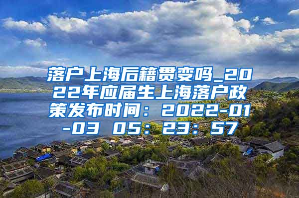落户上海后籍贯变吗_2022年应届生上海落户政策发布时间：2022-01-03 05：23：57