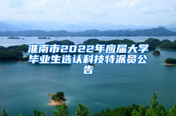 淮南市2022年应届大学毕业生选认科技特派员公告