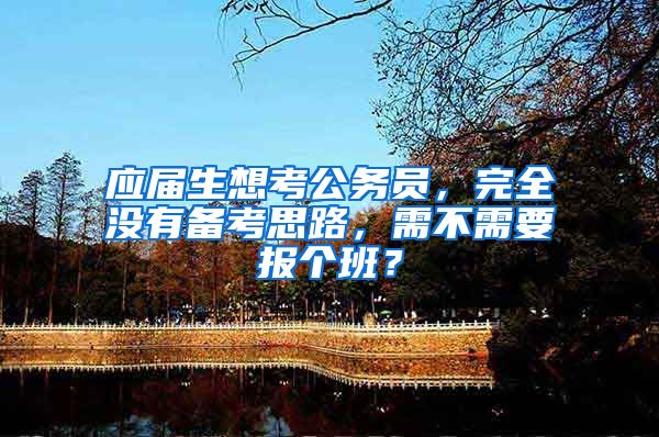 应届生想考公务员，完全没有备考思路，需不需要报个班？