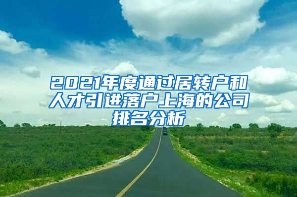 2021年度通过居转户和人才引进落户上海的公司排名分析