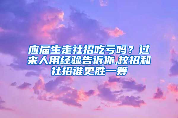 应届生走社招吃亏吗？过来人用经验告诉你,校招和社招谁更胜一筹