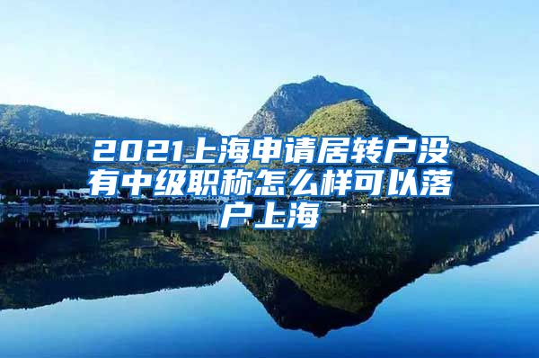 2021上海申请居转户没有中级职称怎么样可以落户上海