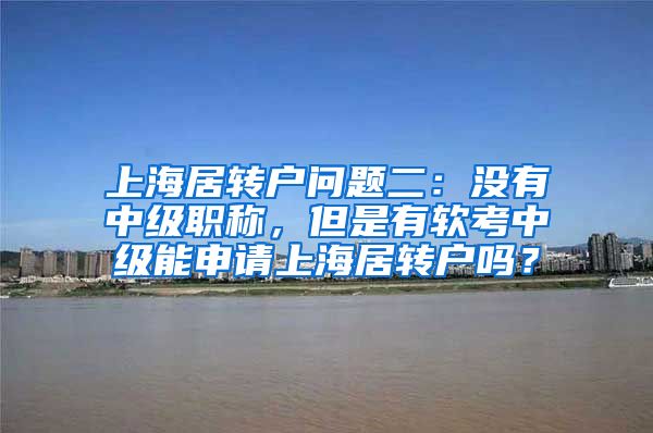 上海居转户问题二：没有中级职称，但是有软考中级能申请上海居转户吗？