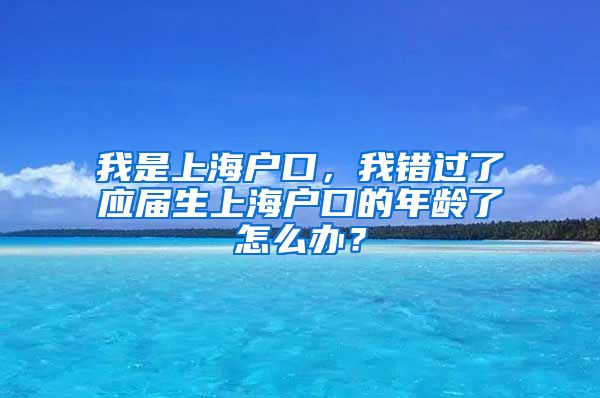 我是上海户口，我错过了应届生上海户口的年龄了怎么办？