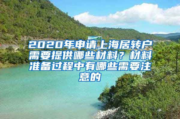 2020年申请上海居转户需要提供哪些材料？材料准备过程中有哪些需要注意的