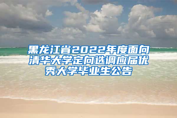 黑龙江省2022年度面向清华大学定向选调应届优秀大学毕业生公告