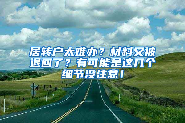 居转户太难办？材料又被退回了？有可能是这几个细节没注意！