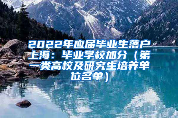 2022年应届毕业生落户上海：毕业学校加分（第一类高校及研究生培养单位名单）