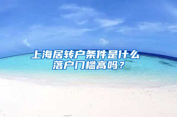 上海居转户条件是什么 落户门槛高吗？
