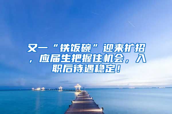 又一“铁饭碗”迎来扩招，应届生把握住机会，入职后待遇稳定！