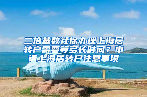 二倍基数社保办理上海居转户需要等多长时间？申请上海居转户注意事项