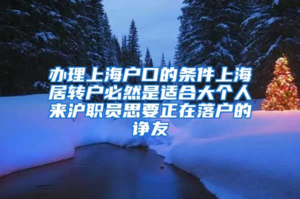 办理上海户口的条件上海居转户必然是适合大个人来沪职员思要正在落户的诤友