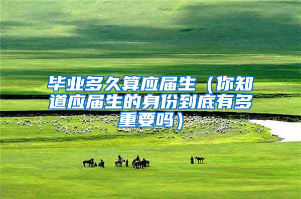 毕业多久算应届生（你知道应届生的身份到底有多重要吗）