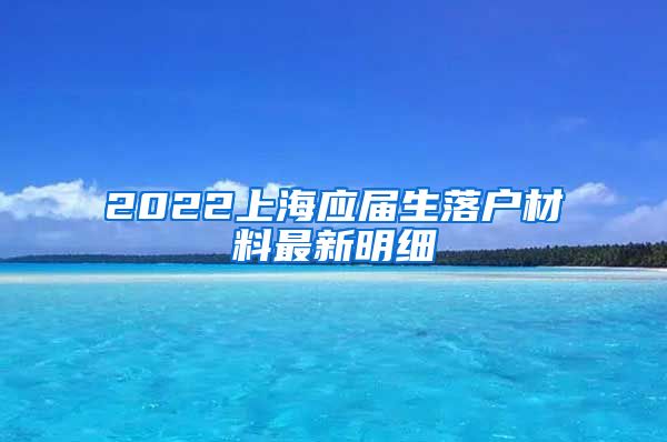 2022上海应届生落户材料最新明细