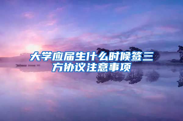 大学应届生什么时候签三方协议注意事项