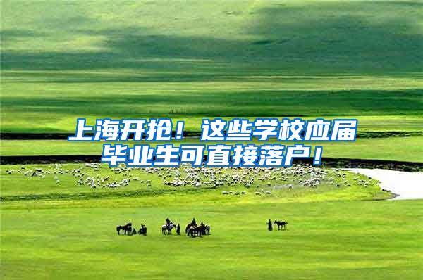 上海开抢！这些学校应届毕业生可直接落户！