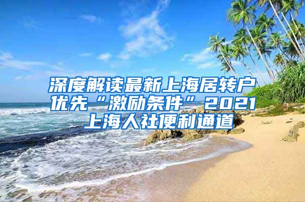 深度解读最新上海居转户优先“激励条件”2021 上海人社便利通道
