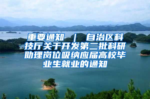 重要通知 ｜ 自治区科技厅关于开发第二批科研助理岗位吸纳应届高校毕业生就业的通知