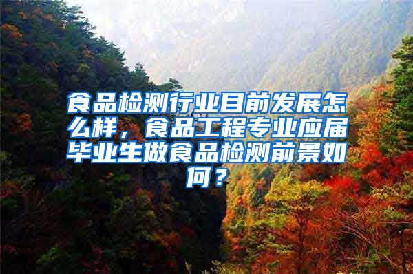 食品检测行业目前发展怎么样，食品工程专业应届毕业生做食品检测前景如何？